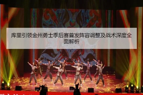 库里引领金州勇士季后赛首发阵容调整及战术深度全面解析